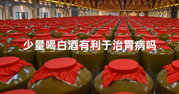 少量喝白酒有利于治胃病吗