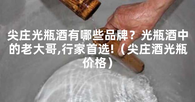尖庄光瓶酒有哪些品牌？光瓶酒中的老大哥,行家首选!（尖庄酒光瓶价格）