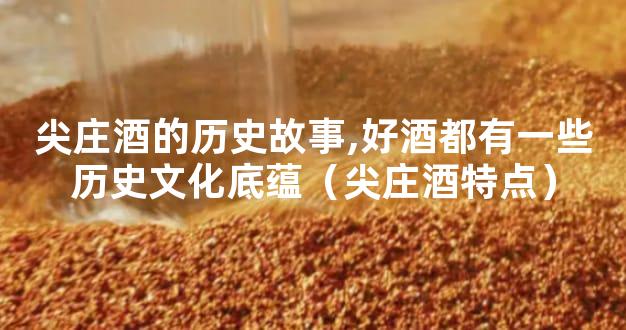 尖庄酒的历史故事,好酒都有一些历史文化底蕴（尖庄酒特点）