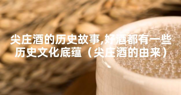 尖庄酒的历史故事,好酒都有一些历史文化底蕴（尖庄酒的由来）