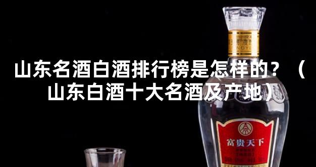 山东名酒白酒排行榜是怎样的？（山东白酒十大名酒及产地）