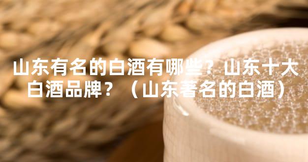 山东有名的白酒有哪些？山东十大白酒品牌？（山东著名的白酒）