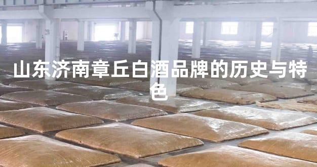 山东济南章丘白酒品牌的历史与特色