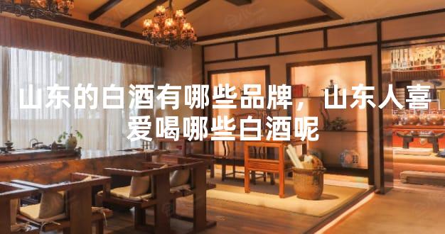 山东的白酒有哪些品牌，山东人喜爱喝哪些白酒呢