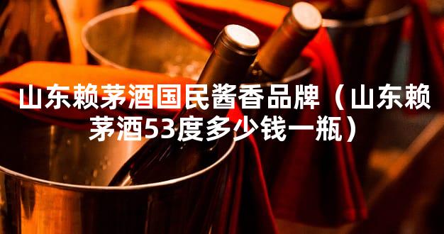山东赖茅酒国民酱香品牌（山东赖茅酒53度多少钱一瓶）