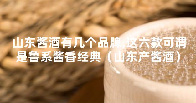 山东酱酒有几个品牌,这六款可谓是鲁系酱香经典（山东产酱酒）