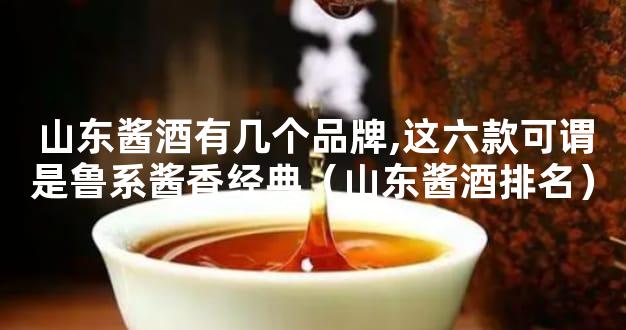 山东酱酒有几个品牌,这六款可谓是鲁系酱香经典（山东酱酒排名）
