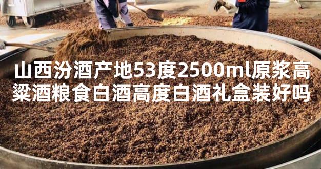 山西汾酒产地53度2500ml原浆高粱酒粮食白酒高度白酒礼盒装好吗