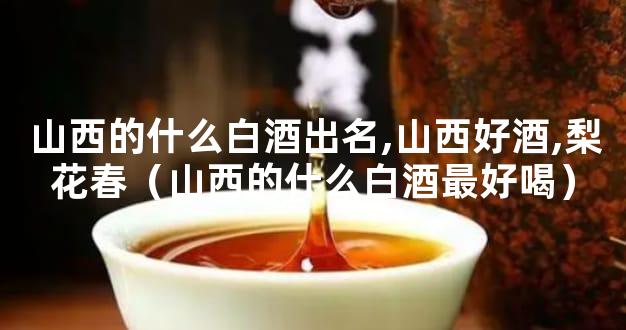 山西的什么白酒出名,山西好酒,梨花春（山西的什么白酒最好喝）