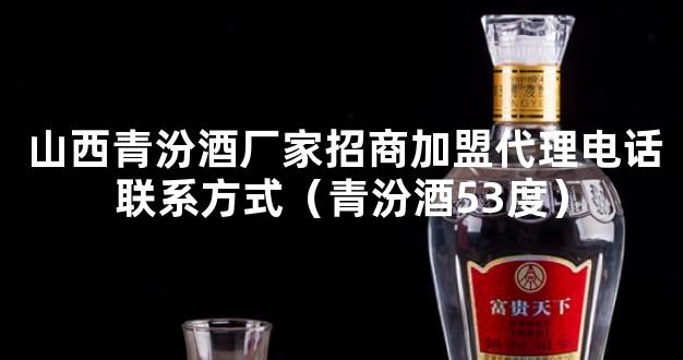 山西青汾酒厂家招商加盟代理电话联系方式（青汾酒53度）