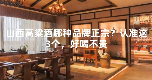山西高粱酒哪种品牌正宗？认准这3个，好喝不贵