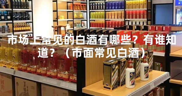 市场上常见的白酒有哪些？有谁知道？（市面常见白酒）