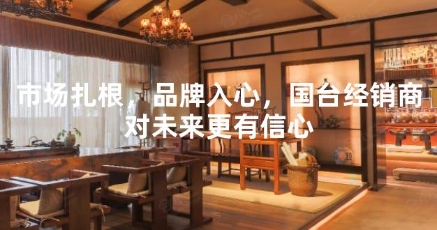 市场扎根，品牌入心，国台经销商对未来更有信心
