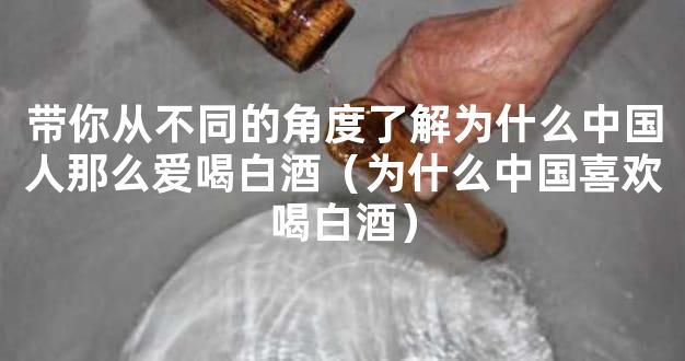 带你从不同的角度了解为什么中国人那么爱喝白酒（为什么中国喜欢喝白酒）