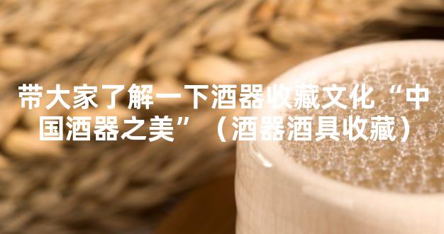 带大家了解一下酒器收藏文化“中国酒器之美”（酒器酒具收藏）