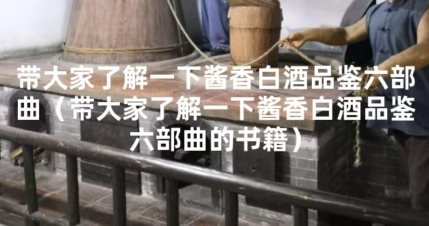 带大家了解一下酱香白酒品鉴六部曲（带大家了解一下酱香白酒品鉴六部曲的书