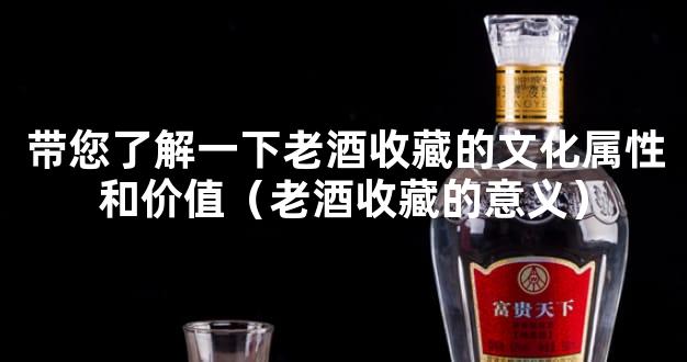 带您了解一下老酒收藏的文化属性和价值（老酒收藏的意义）