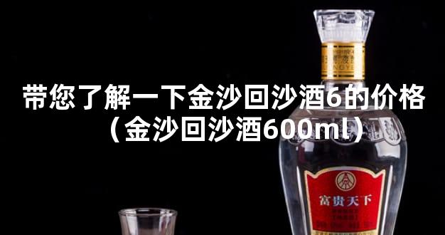 带您了解一下金沙回沙酒6的价格（金沙回沙酒600ml）