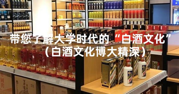 带您了解大学时代的“白酒文化”（白酒文化博大精深）