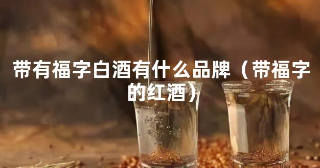 带有福字白酒有什么品牌（带福字的红酒）