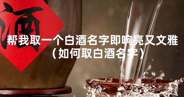 帮我取一个白酒名字即响亮又文雅（如何取白酒名字）
