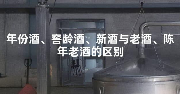年份酒、窖龄酒、新酒与老酒、陈年老酒的区别