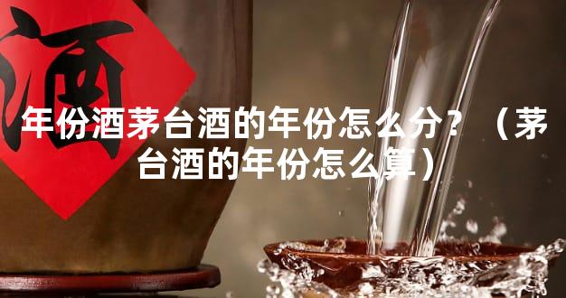 年份酒茅台酒的年份怎么分？（茅台酒的年份怎么算）