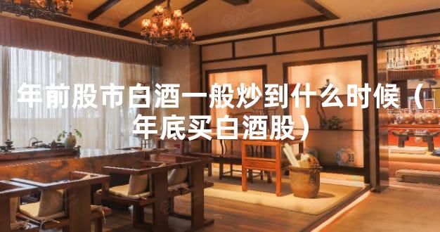 年前股市白酒一般炒到什么时候（年底买白酒股）