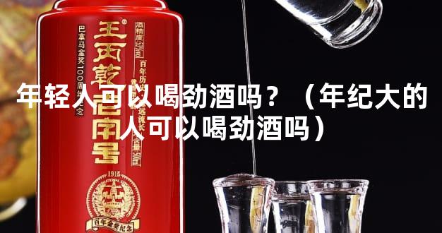 年轻人可以喝劲酒吗？（年纪大的人可以喝劲酒吗）
