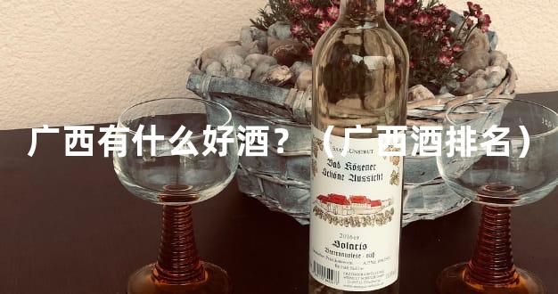 广西有什么好酒？（广西酒排名）