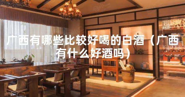广西有哪些比较好喝的白酒（广西有什么好酒吗）