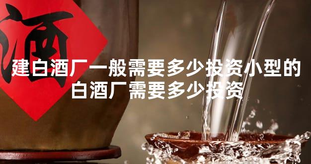 建白酒厂一般需要多少投资小型的白酒厂需要多少投资