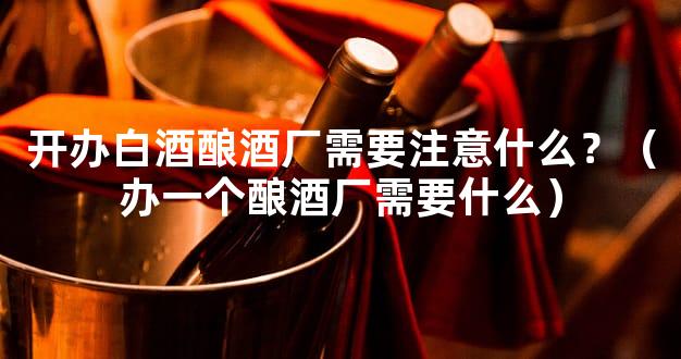 开办白酒酿酒厂需要注意什么？（办一个酿酒厂需要什么）