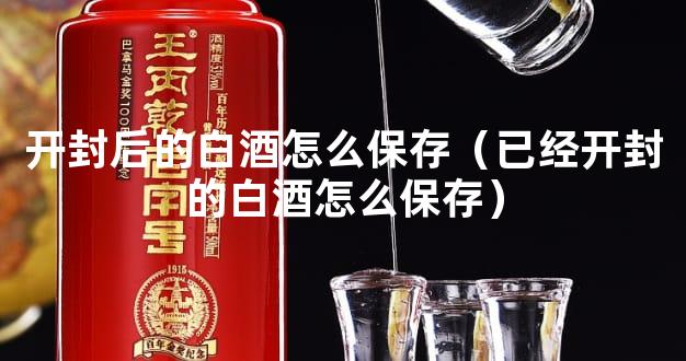 开封后的白酒怎么保存（已经开封的白酒怎么保存）
