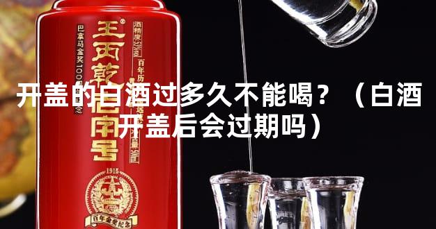 开盖的白酒过多久不能喝？（白酒开盖后会过期吗）