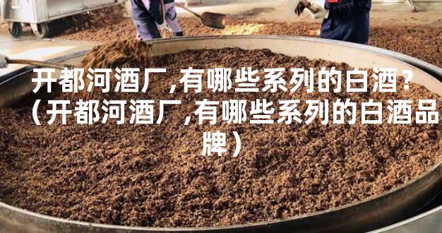 开都河酒厂,有哪些系列的白酒？（开都河酒厂,有哪些系列的白酒品牌）