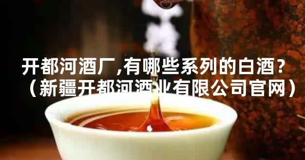 开都河酒厂,有哪些系列的白酒？（新疆开都河酒业有限公司官网）