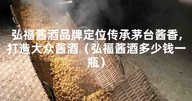 弘福酱酒品牌定位传承茅台酱香,打造大众酱酒（弘福酱酒多少钱一瓶）