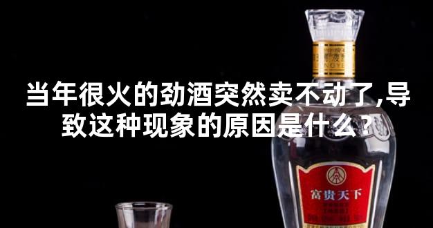 当年很火的劲酒突然卖不动了,导致这种现象的原因是什么？