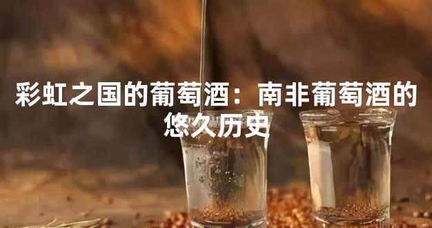 彩虹之国的葡萄酒：南非葡萄酒的悠久历史