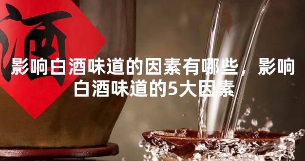 影响白酒味道的因素有哪些，影响白酒味道的5大因素