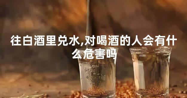 往白酒里兑水,对喝酒的人会有什么危害吗