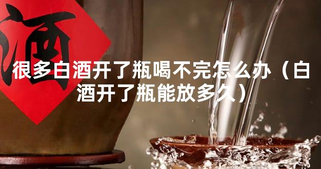 很多白酒开了瓶喝不完怎么办（白酒开了瓶能放多久）