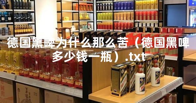 德国黑啤为什么那么苦（德国黑啤多少钱一瓶）.txt