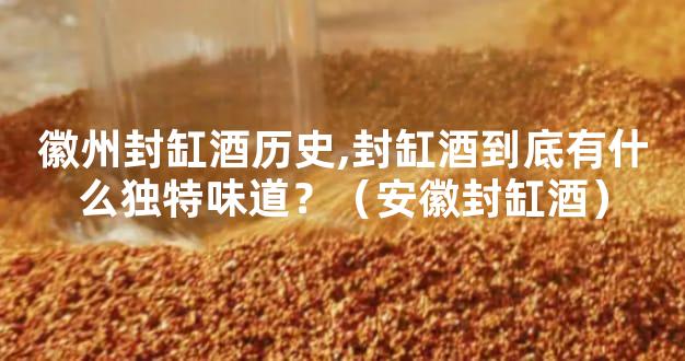 徽州封缸酒历史,封缸酒到底有什么独特味道？（安徽封缸酒）