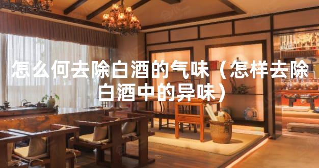 怎么何去除白酒的气味（怎样去除白酒中的异味）