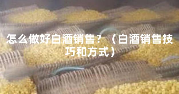 怎么做好白酒销售？（白酒销售技巧和方式）