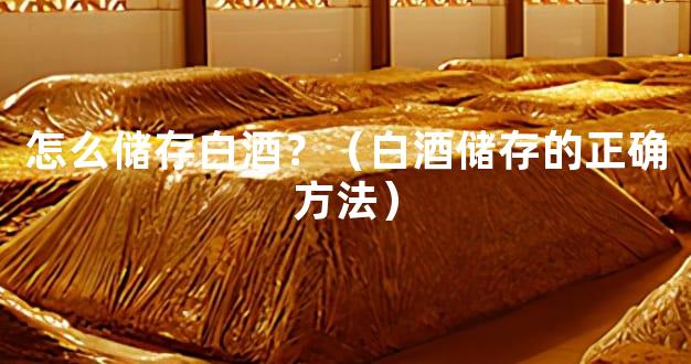 怎么储存白酒？（白酒储存的正确方法）