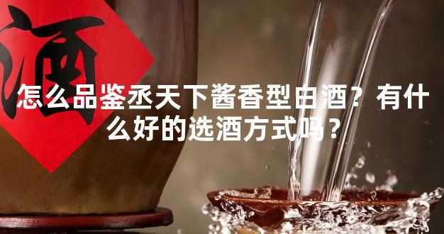 怎么品鉴丞天下酱香型白酒？有什么好的选酒方式吗？