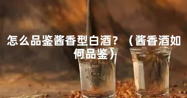 怎么品鉴酱香型白酒？（酱香酒如何品鉴）